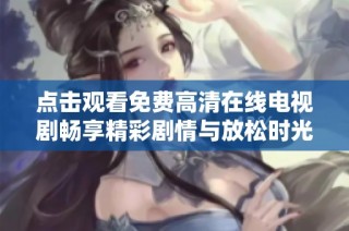 点击观看免费高清在线电视剧畅享精彩剧情与放松时光
