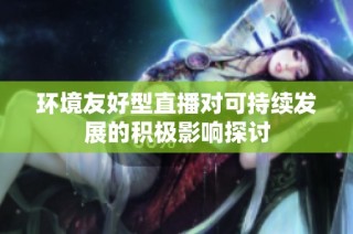 环境友好型直播对可持续发展的积极影响探讨