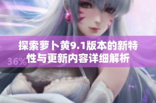 探索萝卜黄9.1版本的新特性与更新内容详细解析