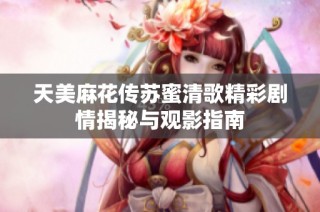 天美麻花传苏蜜清歌精彩剧情揭秘与观影指南