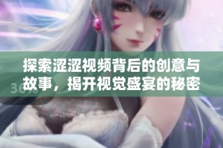 探索涩涩视频背后的创意与故事，揭开视觉盛宴的秘密