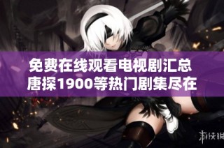 免费在线观看电视剧汇总 唐探1900等热门剧集尽在7777影院