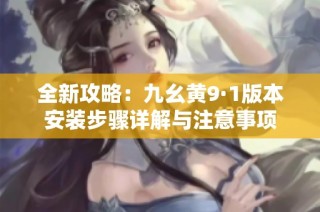 全新攻略：九幺黄9·1版本安装步骤详解与注意事项