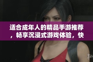 适合成年人的精品手游推荐，畅享沉浸式游戏体验，快来了解吧！