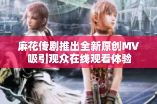 麻花传剧推出全新原创MV 吸引观众在线观看体验