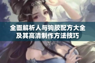 全面解析人与狗胶配方大全及其高清制作方法技巧