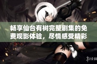 畅享仙台有树完整剧集的免费观影体验，尽情感受精彩故事
