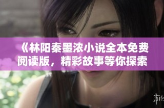 《林阳秦墨浓小说全本免费阅读版，精彩故事等你探索》