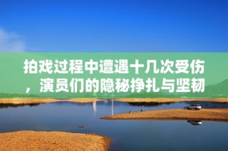 拍戏过程中遭遇十几次受伤，演员们的隐秘挣扎与坚韧不拔