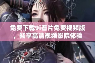 免费下载9i看片免费视频版，畅享高清视频影院体验