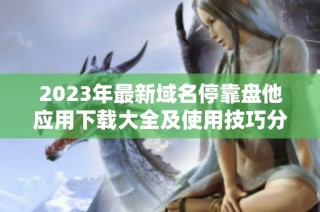 2023年最新域名停靠盘他应用下载大全及使用技巧分享