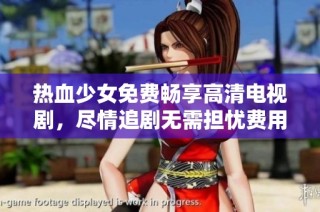 热血少女免费畅享高清电视剧，尽情追剧无需担忧费用