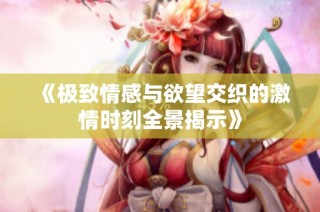 《极致情感与欲望交织的激情时刻全景揭示》