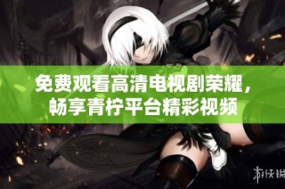 免费观看高清电视剧荣耀，畅享青柠平台精彩视频