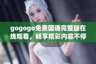 gogogo免费国语完整版在线观看，畅享精彩内容不停歇