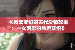 《风云变幻的古代爱情故事：一女两男的命运交织》