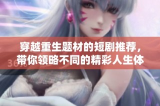 穿越重生题材的短剧推荐，带你领略不同的精彩人生体验