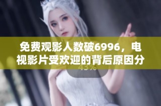 免费观影人数破6996，电视影片受欢迎的背后原因分析