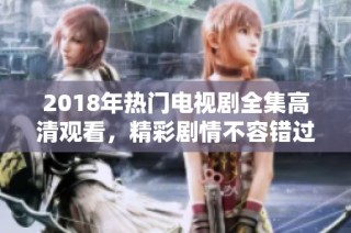 2018年热门电视剧全集高清观看，精彩剧情不容错过