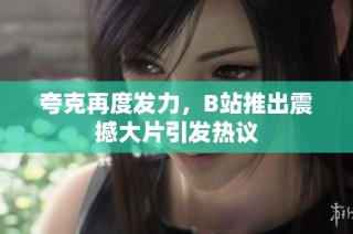 夸克再度发力，B站推出震撼大片引发热议
