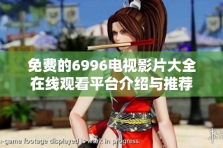 免费的6996电视影片大全在线观看平台介绍与推荐