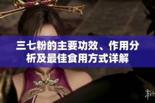 三七粉的主要功效、作用分析及最佳食用方式详解