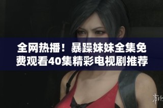 全网热播！暴躁妹妹全集免费观看40集精彩电视剧推荐