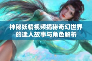 神秘妖精视频揭秘奇幻世界的迷人故事与角色解析