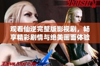 观看仙逆完整版影视剧，畅享精彩剧情与绝美画面体验
