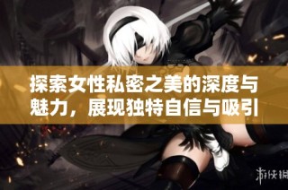 探索女性私密之美的深度与魅力，展现独特自信与吸引力