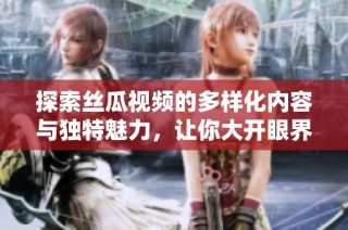 探索丝瓜视频的多样化内容与独特魅力，让你大开眼界