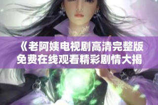 《老阿姨电视剧高清完整版免费在线观看精彩剧情大揭秘》