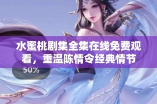 水蜜桃剧集全集在线免费观看，重温陈情令经典情节