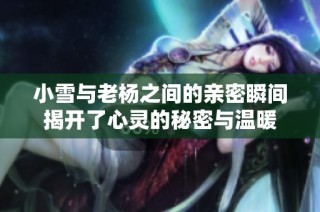 小雪与老杨之间的亲密瞬间揭开了心灵的秘密与温暖