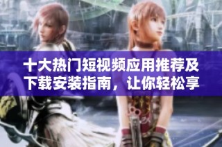 十大热门短视频应用推荐及下载安装指南，让你轻松享受精彩瞬间