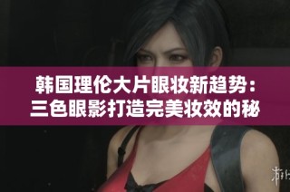 韩国理伦大片眼妆新趋势：三色眼影打造完美妆效的秘籍
