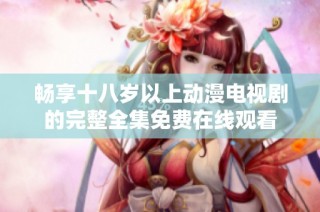 畅享十八岁以上动漫电视剧的完整全集免费在线观看