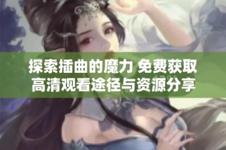 探索插曲的魔力 免费获取高清观看途径与资源分享