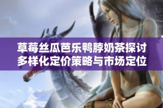 草莓丝瓜芭乐鸭脖奶茶探讨多样化定价策略与市场定位