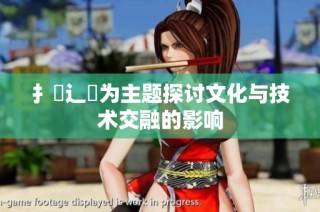 扌喿辶畐为主题探讨文化与技术交融的影响