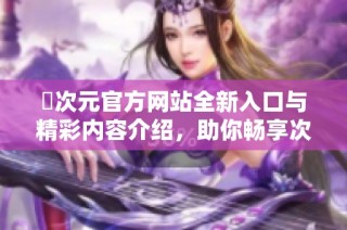 囧次元官方网站全新入口与精彩内容介绍，助你畅享次元世界