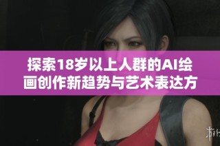 探索18岁以上人群的AI绘画创作新趋势与艺术表达方式