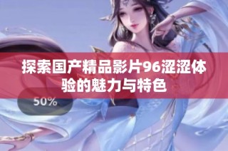 探索国产精品影片96涩涩体验的魅力与特色