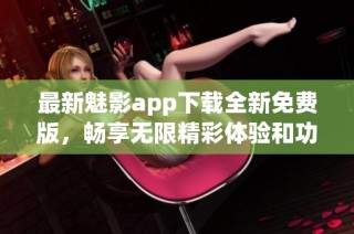 最新魅影app下载全新免费版，畅享无限精彩体验和功能