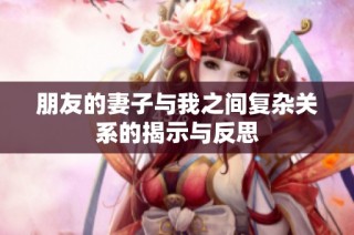 朋友的妻子与我之间复杂关系的揭示与反思