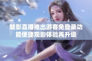 魅影直播推出游客免登录功能便捷观影体验再升级