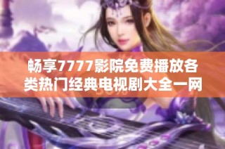 畅享7777影院免费播放各类热门经典电视剧大全一网打尽