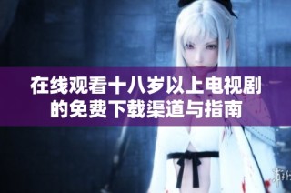 在线观看十八岁以上电视剧的免费下载渠道与指南