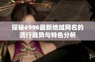 探秘6996最新地域网名的流行趋势与特色分析