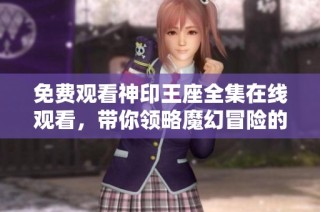 免费观看神印王座全集在线观看，带你领略魔幻冒险的精彩故事